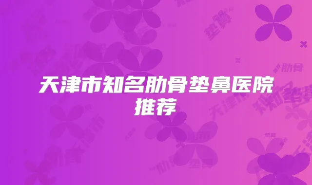 天津市知名肋骨垫鼻医院推荐