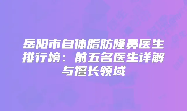 岳阳市自体脂肪隆鼻医生排行榜：前五名医生详解与擅长领域