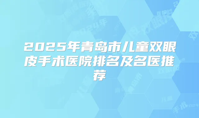 2025年青岛市儿童双眼皮手术医院排名及名医推荐