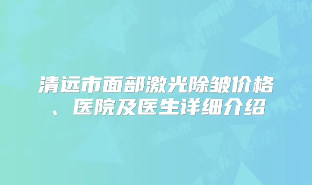清远市面部激光除皱价格、医院及医生详细介绍