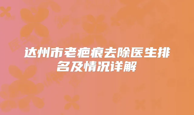 达州市老疤痕去除医生排名及情况详解