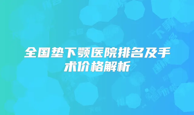 全国垫下颚医院排名及手术价格解析