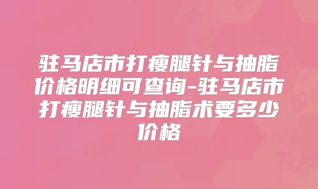 驻马店市打瘦腿针与抽脂价格明细可查询-驻马店市打瘦腿针与抽脂术要多少价格
