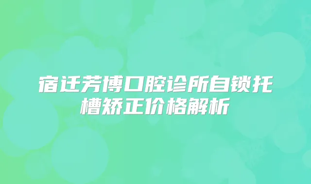 宿迁芳博口腔诊所自锁托槽矫正价格解析