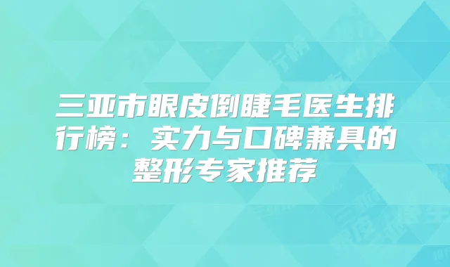 三亚市眼皮倒睫毛医生排行榜：实力与口碑兼具的整形专家推荐