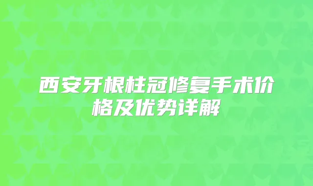 西安牙根柱冠修复手术价格及优势详解