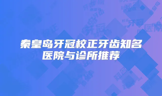 秦皇岛牙冠校正牙齿知名医院与诊所推荐