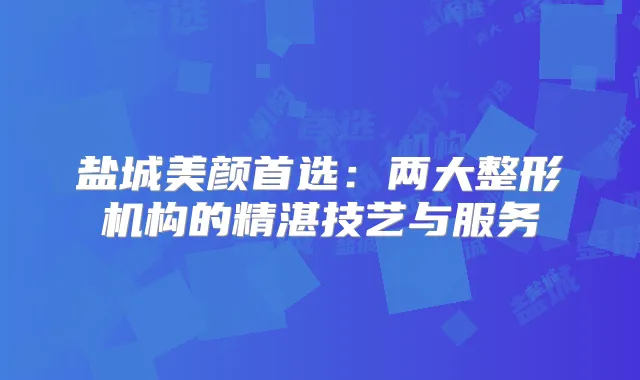 盐城美颜首选：两大整形机构的精湛技艺与服务