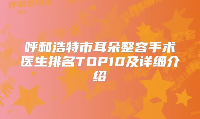 呼和浩特市耳朵整容手术医生排名TOP10及详细介绍