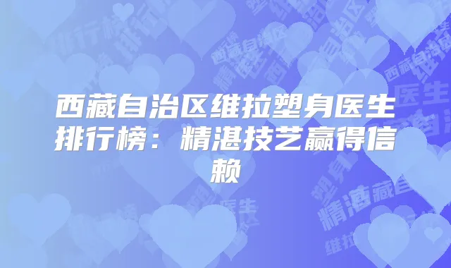 西藏自治区维拉塑身医生排行榜：精湛技艺赢得信赖