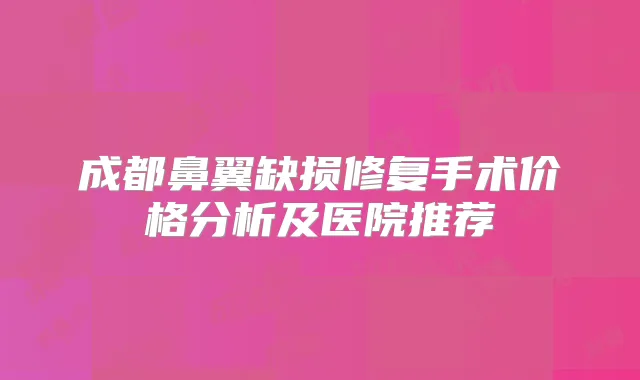 成都鼻翼缺损修复手术价格分析及医院推荐