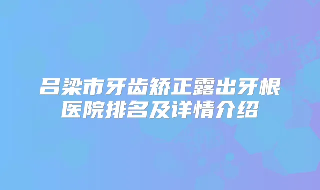 吕梁市牙齿矫正露出牙根医院排名及详情介绍