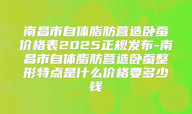 南昌市自体脂肪营造卧蚕价格表2025正规发布-南昌市自体脂肪营造卧蚕整形特点是什么价格要多少钱