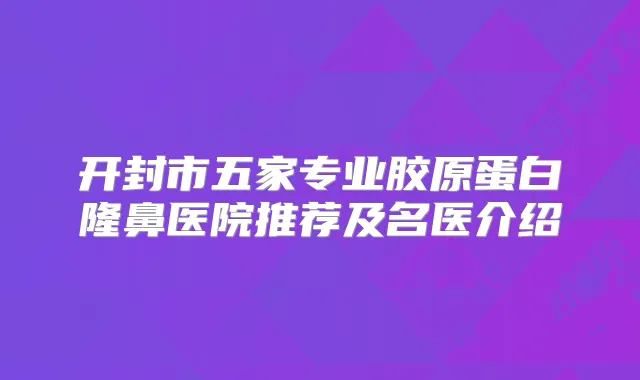 开封市五家专业胶原蛋白隆鼻医院推荐及名医介绍