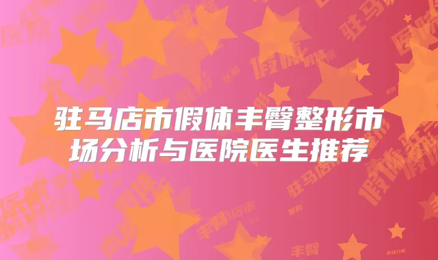 驻马店市假体丰臀整形市场分析与医院医生推荐