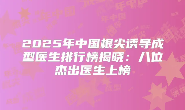 2025年中国根尖诱导成型医生排行榜揭晓:八位杰出医生上榜
