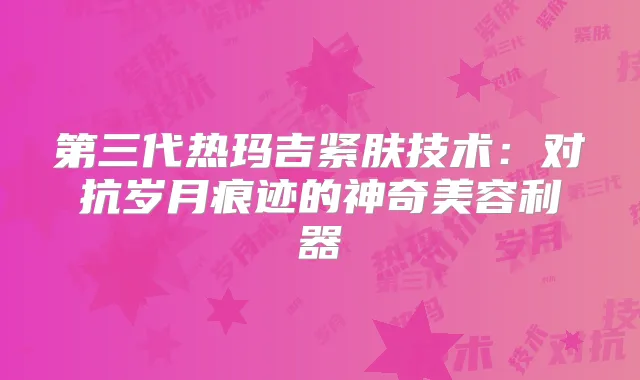 第三代热玛吉紧肤技术：对抗岁月痕迹的神奇美容利器