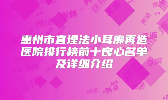 惠州市直埋法小耳廓再造医院排行榜前十良心名单及详细介绍