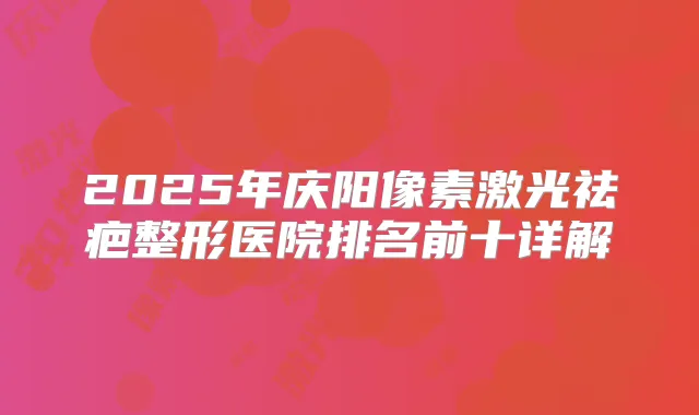 2025年庆阳像素激光祛疤整形医院排名前十详解