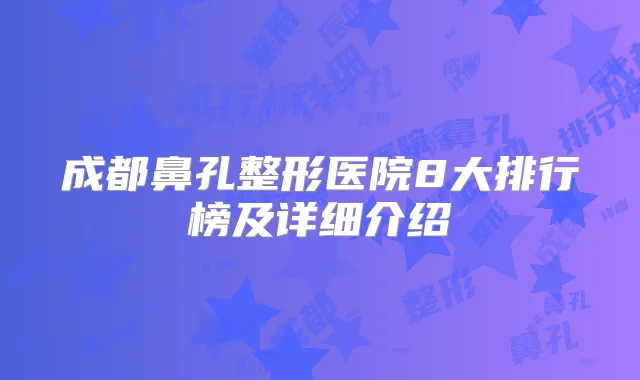 成都鼻孔整形医院8大排行榜及详细介绍