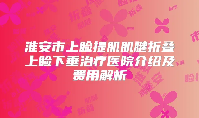 淮安市上睑提肌肌腱折叠上睑下垂医院介绍及费用解析
