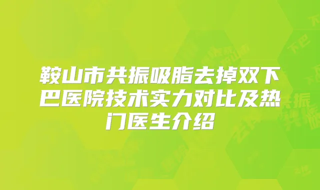 鞍山市共振吸脂去掉双下巴医院技术实力对比及热门医生介绍