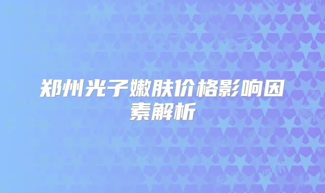 郑州光子嫩肤价格影响因素解析