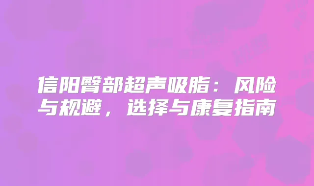 信阳臀部超声吸脂：风险与规避，选择与康复指南