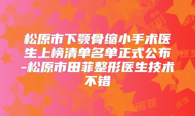 松原市下颚骨缩小手术医生上榜清单名单正式公布-松原市田菲整形医生技术不错