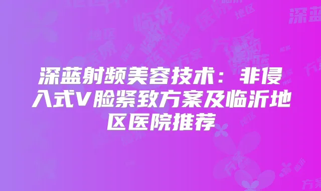 深蓝射频美容技术：非侵入式V脸紧致方案及临沂地区医院推荐