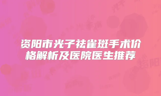 资阳市光子祛雀斑手术价格解析及医院医生推荐