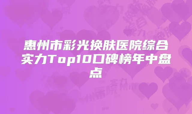 惠州市彩光换肤医院综合实力Top10口碑榜年中盘点