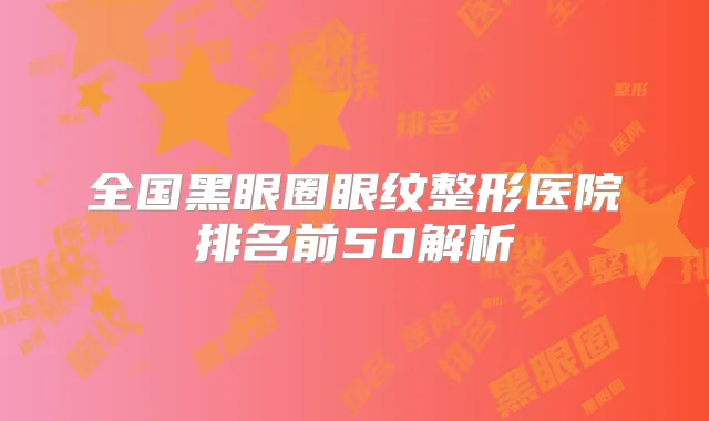 全国黑眼圈眼纹整形医院排名前50解析