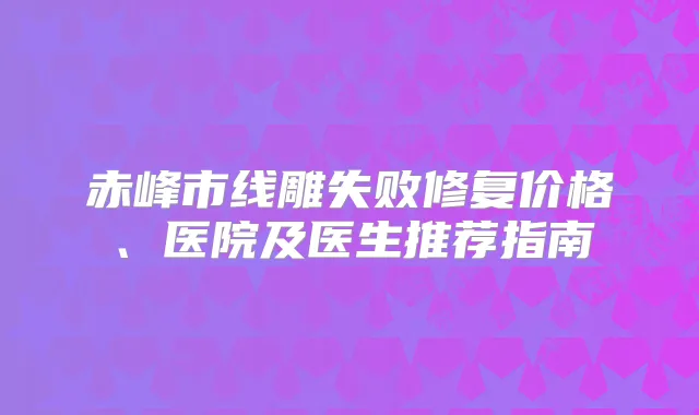 赤峰市线雕失败修复价格、医院及医生推荐指南