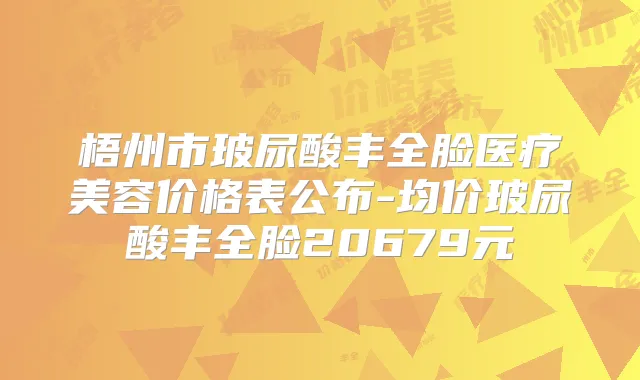 梧州市玻尿酸丰全脸医疗美容价格表公布-均价玻尿酸丰全脸20679元