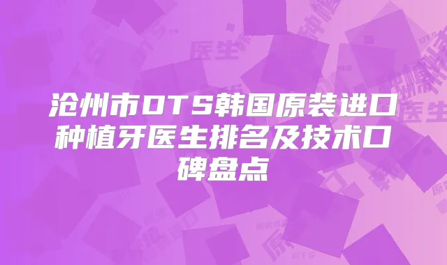 沧州市DTS韩国原装进口种植牙医生排名及技术口碑盘点