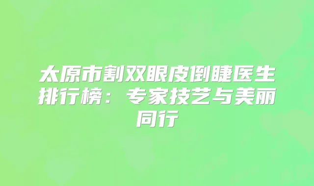 太原市割双眼皮倒睫医生排行榜：专家技艺与美丽同行