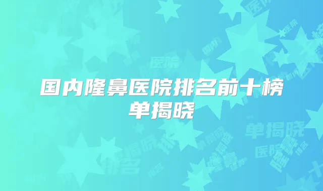 国内隆鼻医院排名前十榜单揭晓