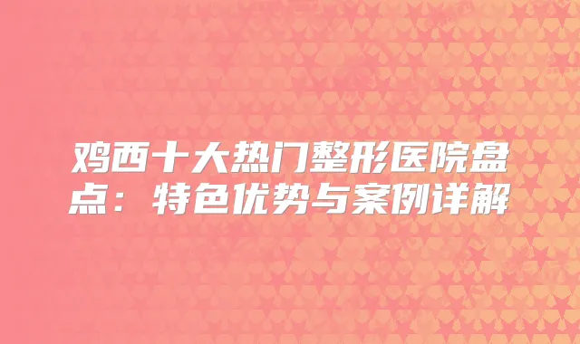 鸡西十大热门整形医院盘点:特色优势与案例详解