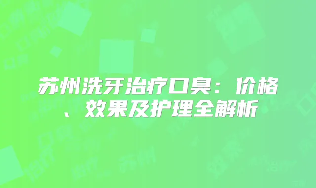 苏州洗牙口臭：价格、效果及护理全解析