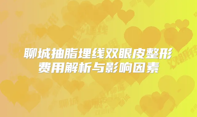 聊城抽脂埋线双眼皮整形费用解析与影响因素