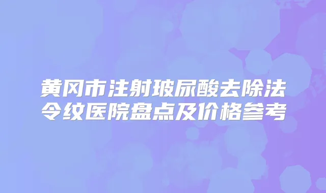 黄冈市注射玻尿酸去除法令纹医院盘点及价格参考
