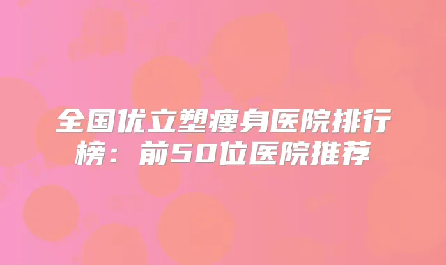 全国优立塑瘦身医院排行榜：前50位医院推荐