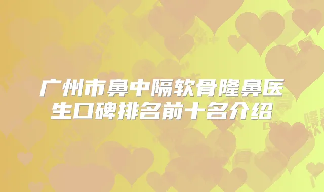 广州市鼻中隔软骨隆鼻医生口碑排名前十名介绍