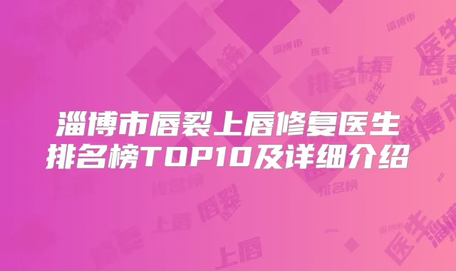 淄博市唇裂上唇修复医生排名榜TOP10及详细介绍