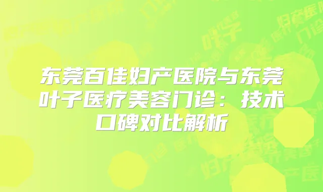 东莞百佳妇产医院与东莞叶子医疗美容门诊:技术口碑对比解析