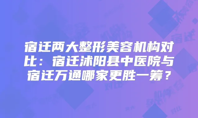 宿迁两大整形美容机构对比:宿迁沭阳县中医院与宿迁万通哪家更胜一筹?