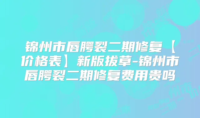 锦州市唇腭裂二期修复【价格表】新版拔草-锦州市唇腭裂二期修复费用贵吗