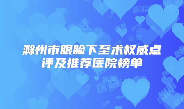 滁州市眼睑下至术点评及推荐医院榜单