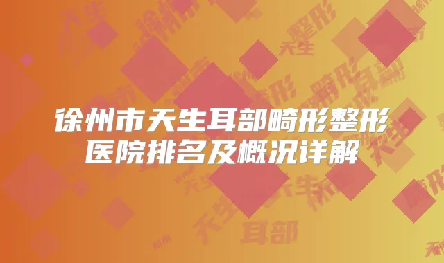 徐州市天生耳部畸形整形医院排名及概况详解